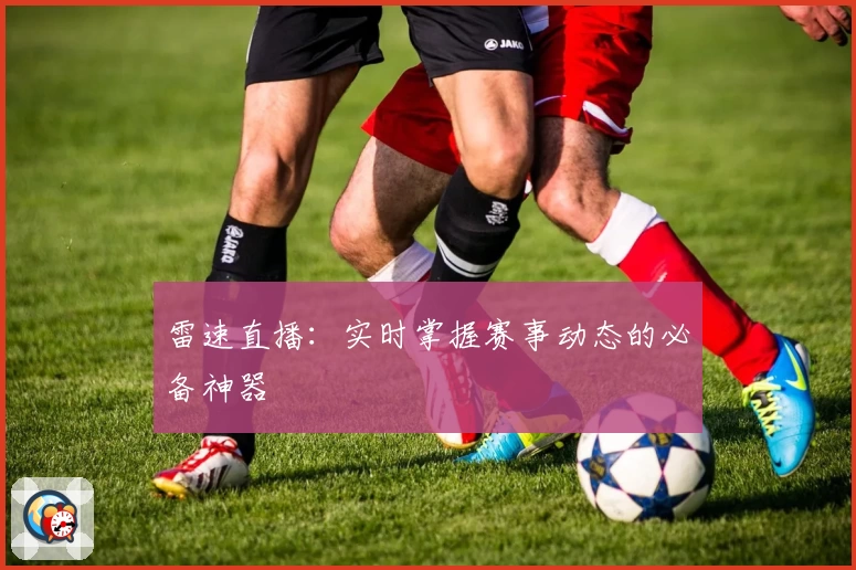 雷速直播：实时掌握赛事动态的必备神器