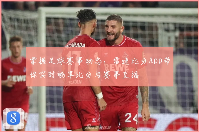 掌握足球赛事动态，雷速比分App带你实时畅享比分与赛事直播