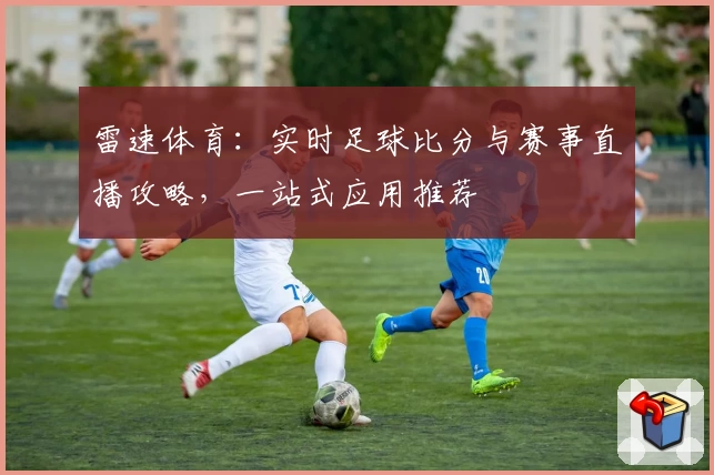 雷速体育：实时足球比分与赛事直播攻略，一站式应用推荐