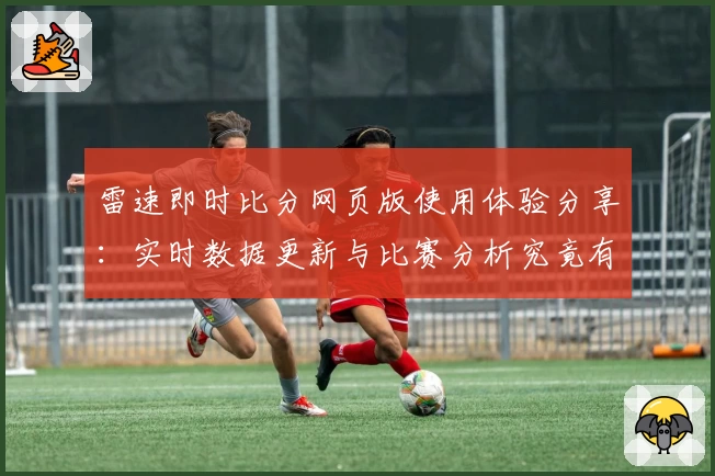 雷速即时比分网页版使用体验分享：实时数据更新与比赛分析究竟有多强大？