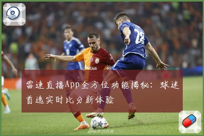 雷速直播App全方位功能揭秘：球迷首选实时比分新体验