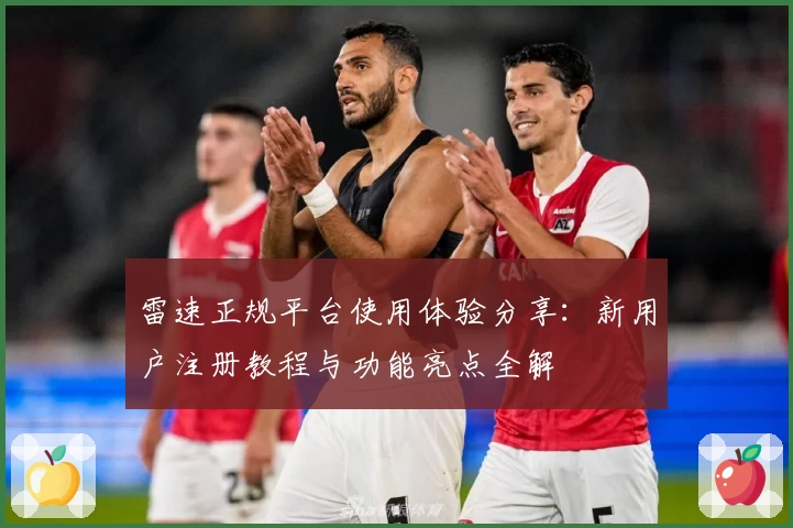 雷速正规平台使用体验分享：新用户注册教程与功能亮点全解