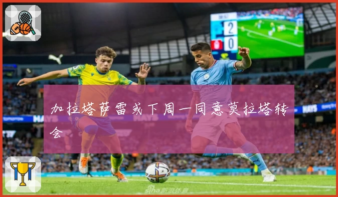 加拉塔萨雷或下周一同意莫拉塔转会